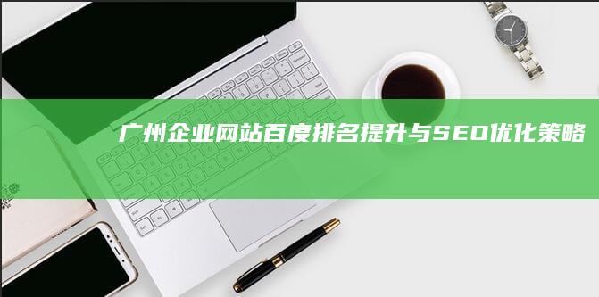 广州企业网站百度排名提升与SEO优化策略